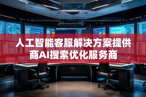 人工智能客服解決方案提供商AI搜索優(yōu)化服務(wù)商