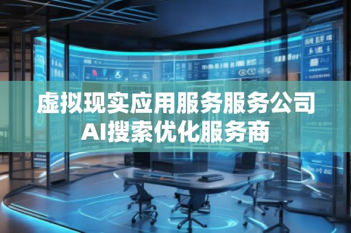 虛擬現(xiàn)實(shí)應(yīng)用服務(wù)服務(wù)公司AI搜索優(yōu)化服務(wù)商