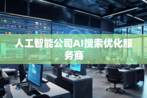 人工智能公司AI搜索優(yōu)化服務(wù)商