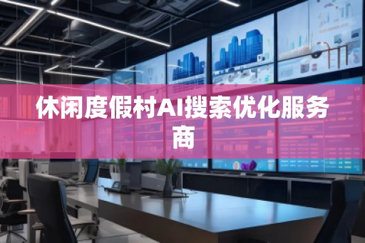 休閑度假村AI搜索優(yōu)化服務(wù)商