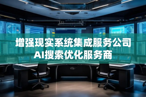 增強現(xiàn)實系統(tǒng)集成服務(wù)公司AI搜索優(yōu)化服務(wù)商