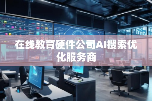 在線教育硬件公司AI搜索優化服務商