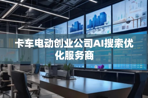 卡車電動創(chuàng)業(yè)公司AI搜索優(yōu)化服務(wù)商