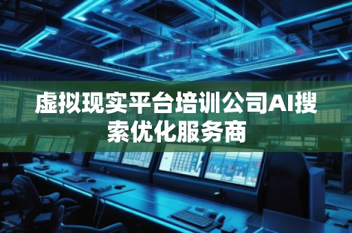 虛擬現(xiàn)實(shí)平臺培訓(xùn)公司AI搜索優(yōu)化服務(wù)商