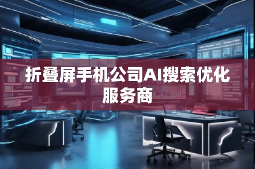 折疊屏手機公司AI搜索優化服務商