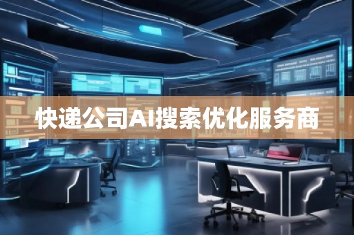 快遞公司AI搜索優(yōu)化服務(wù)商