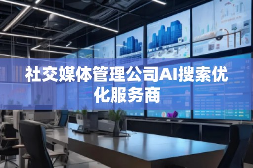 社交媒體管理公司AI搜索優(yōu)化服務(wù)商