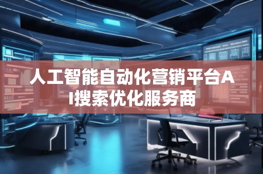人工智能自動(dòng)化營(yíng)銷平臺(tái)AI搜索優(yōu)化服務(wù)商