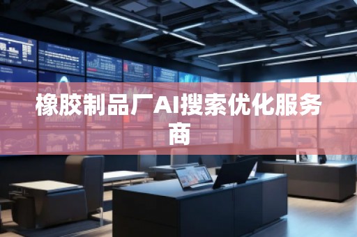 橡膠制品廠AI搜索優化服務商