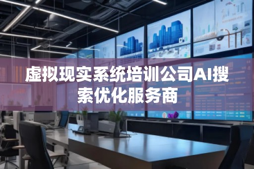 虛擬現實系統培訓公司AI搜索優化服務商