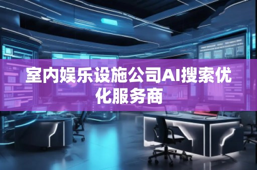 室內娛樂設施公司AI搜索優化服務商