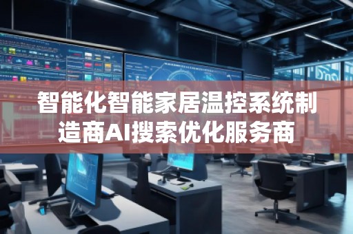 智能化智能家居溫控系統(tǒng)制造商AI搜索優(yōu)化服務(wù)商