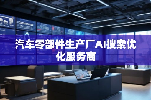汽車零部件生產(chǎn)廠AI搜索優(yōu)化服務(wù)商