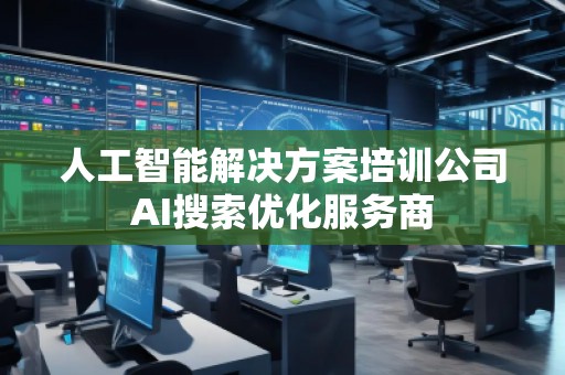 人工智能解決方案培訓(xùn)公司AI搜索優(yōu)化服務(wù)商