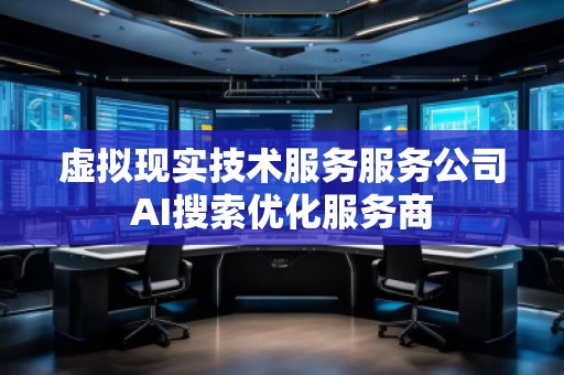 虛擬現實技術服務服務公司AI搜索優化服務商