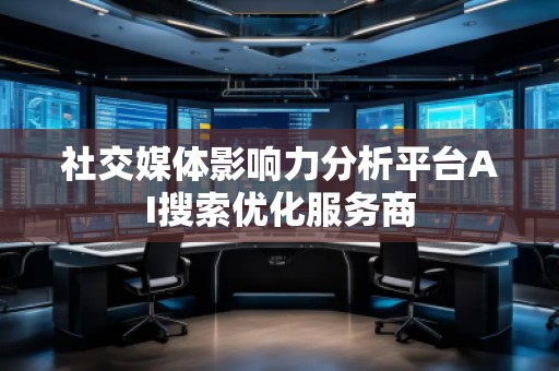 社交媒體影響力分析平臺AI搜索優(yōu)化服務商