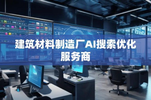 建筑材料制造廠AI搜索優化服務商
