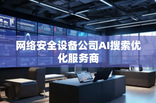 網絡安全設備公司AI搜索優化服務商