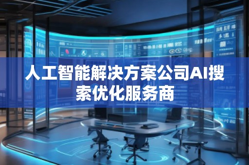 人工智能解決方案公司AI搜索優(yōu)化服務(wù)商