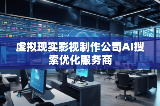 虛擬現(xiàn)實(shí)影視制作公司AI搜索優(yōu)化服務(wù)商