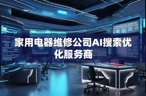 家用電器維修公司AI搜索優化服務商