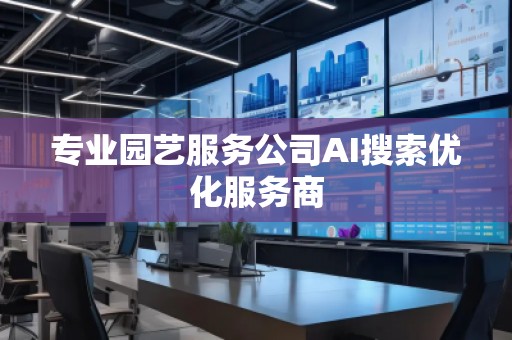 專業(yè)園藝服務(wù)公司AI搜索優(yōu)化服務(wù)商