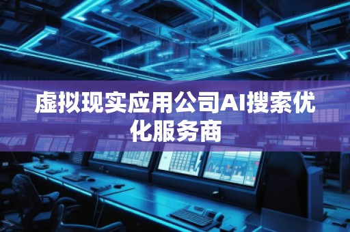 虛擬現(xiàn)實應(yīng)用公司AI搜索優(yōu)化服務(wù)商