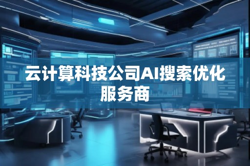 云計算科技公司AI搜索優化服務商 云計算科技公司AI搜索優化服務商