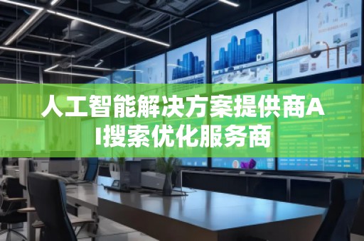 人工智能解決方案提供商AI搜索優(yōu)化服務(wù)商
