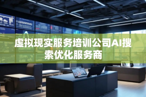 虛擬現實服務培訓公司AI搜索優化服務商