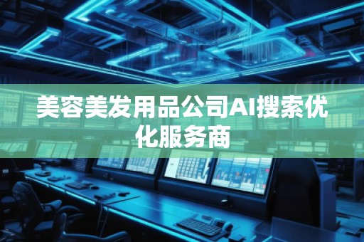 美容美發(fā)用品公司AI搜索優(yōu)化服務(wù)商
