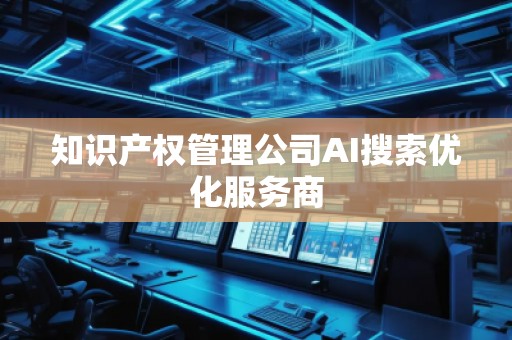 知識產(chǎn)權(quán)管理公司AI搜索優(yōu)化服務(wù)商