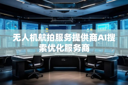無人機航拍服務提供商AI搜索優化服務商