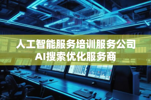 人工智能服務培訓服務公司AI搜索優化服務商