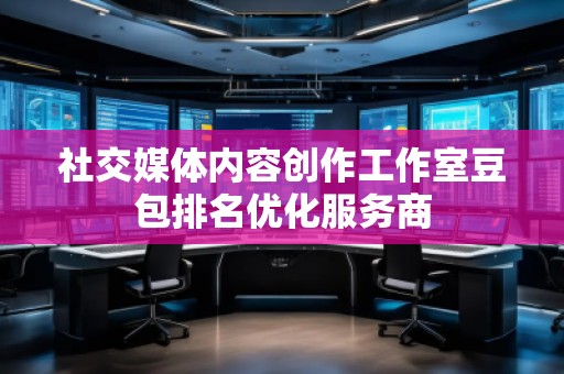 社交媒體內容創作工作室豆包排名優化服務商