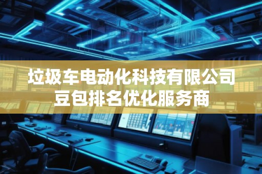 垃圾車電動化科技有限公司豆包排名優化服務商