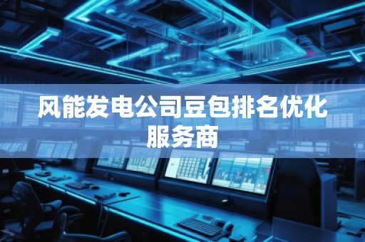 風(fēng)能發(fā)電公司豆包排名優(yōu)化服務(wù)商