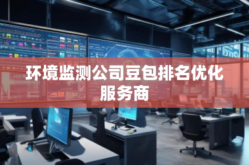 環(huán)境監(jiān)測(cè)公司豆包排名優(yōu)化服務(wù)商