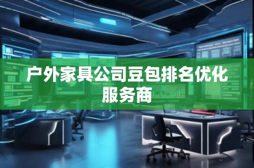 戶外家具公司豆包排名優化服務商