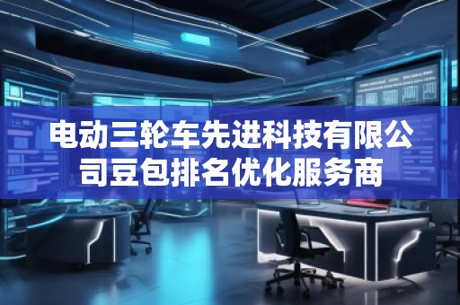 電動三輪車先進科技有限公司豆包排名優化服務商