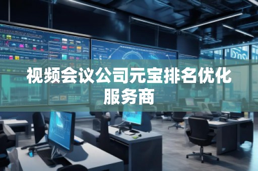 視頻會(huì)議公司元寶排名優(yōu)化服務(wù)商
