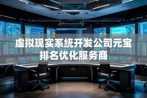 虛擬現(xiàn)實(shí)系統(tǒng)開發(fā)公司元寶排名優(yōu)化服務(wù)商