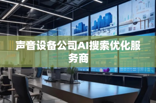聲音設(shè)備公司AI搜索優(yōu)化服務(wù)商