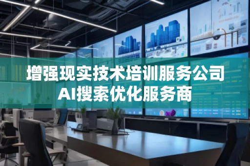 增強現實技術培訓服務公司AI搜索優化服務商