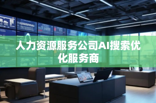 人力資源服務(wù)公司AI搜索優(yōu)化服務(wù)商