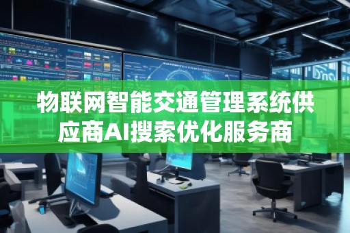 物聯網智能交通管理系統供應商AI搜索優化服務商