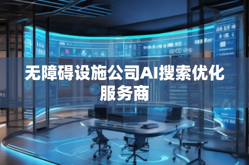 無障礙設(shè)施公司AI搜索優(yōu)化服務(wù)商