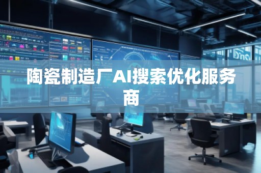 陶瓷制造廠AI搜索優化服務商
