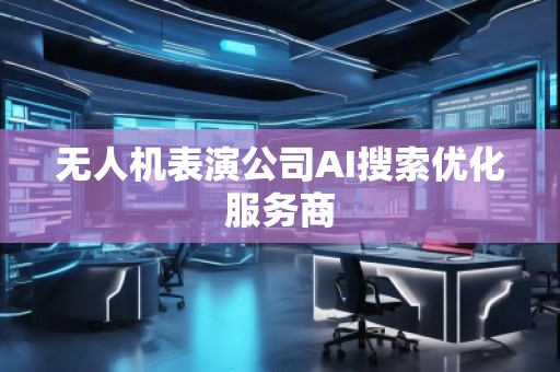 無人機表演公司AI搜索優化服務商