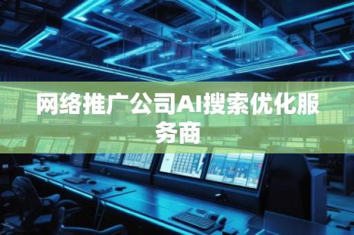 網絡推廣公司AI搜索優化服務商